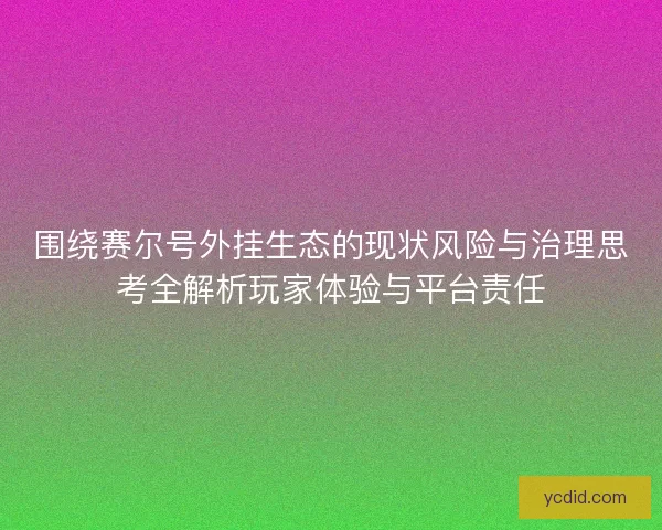 围绕赛尔号外挂生态的现状风险与治理思考全解析玩家体验与平台责任