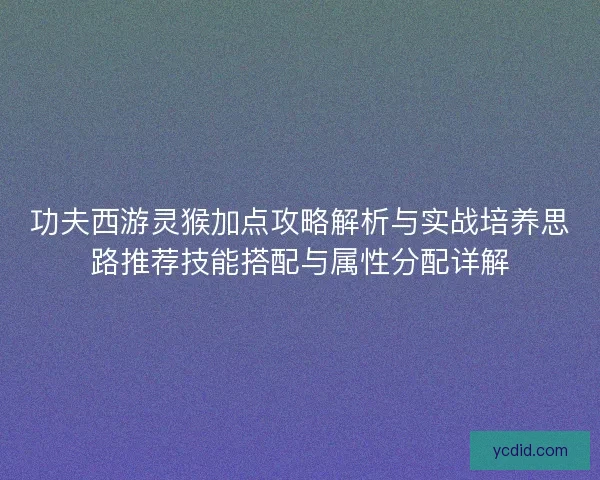 功夫西游灵猴加点攻略解析与实战培养思路推荐技能搭配与属性分配详解