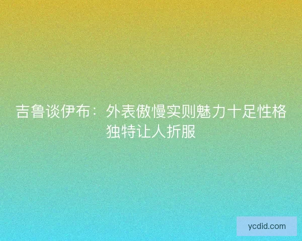 吉鲁谈伊布：外表傲慢实则魅力十足性格独特让人折服