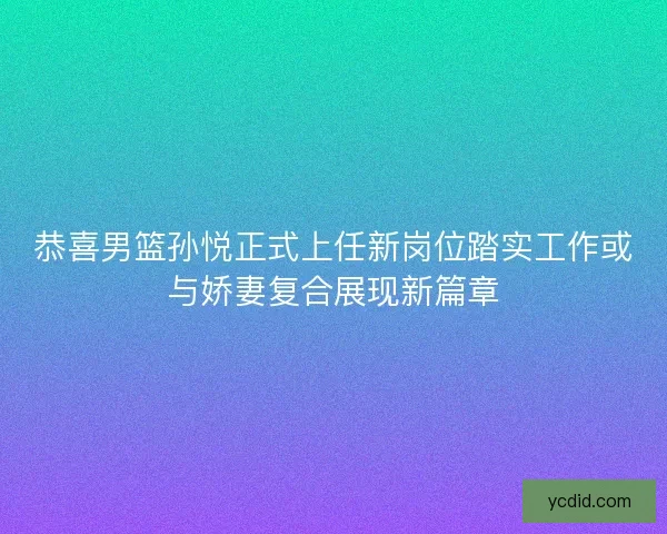 恭喜男篮孙悦正式上任新岗位踏实工作或与娇妻复合展现新篇章