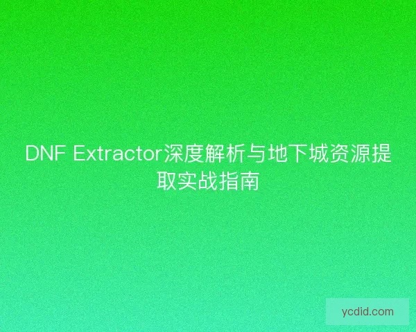 DNF Extractor深度解析与地下城资源提取实战指南