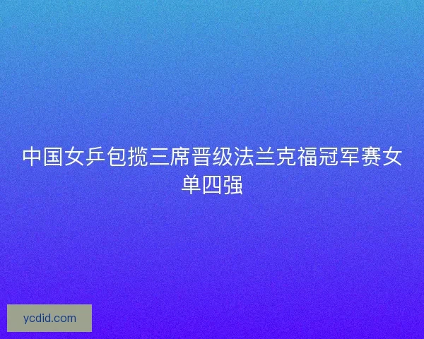 中国女乒包揽三席晋级法兰克福冠军赛女单四强
