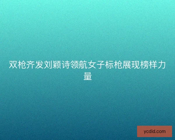 双枪齐发刘颖诗领航女子标枪展现榜样力量