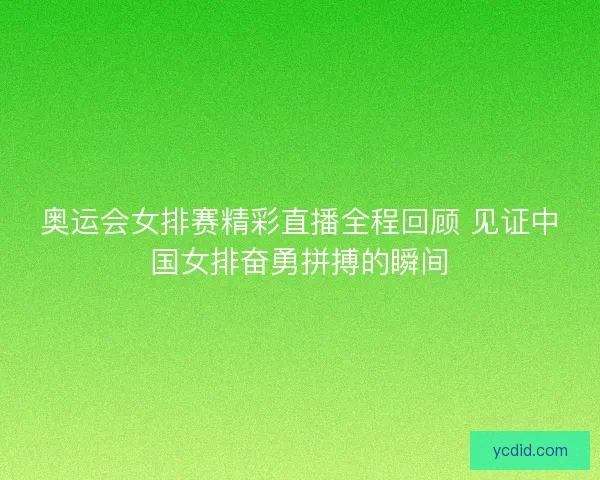 奥运会女排赛精彩直播全程回顾 见证中国女排奋勇拼搏的瞬间