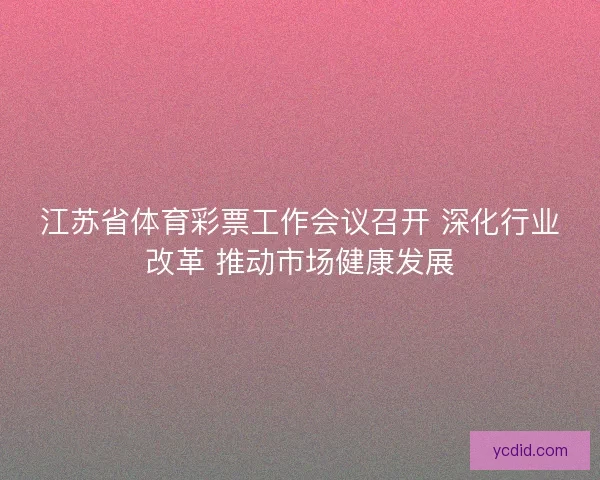 江苏省体育彩票工作会议召开 深化行业改革 推动市场健康发展
