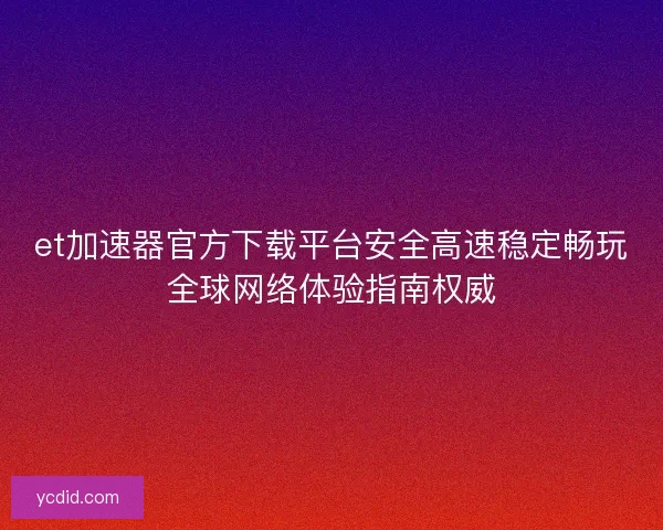 et加速器官方下载平台安全高速稳定畅玩全球网络体验指南权威