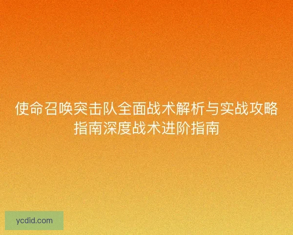 使命召唤突击队全面战术解析与实战攻略指南深度战术进阶指南