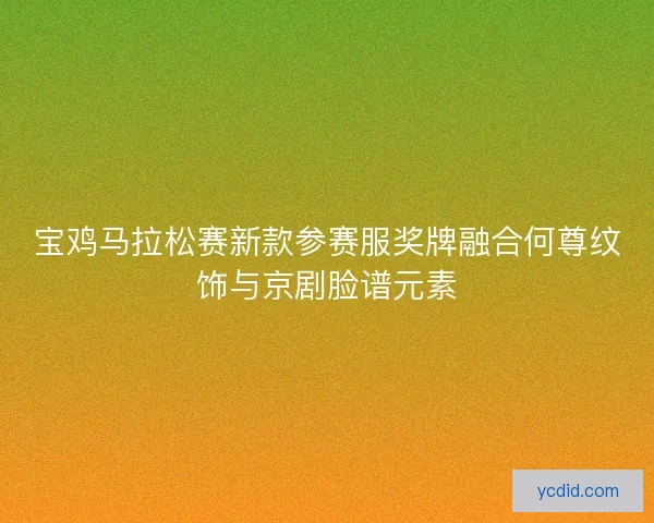 宝鸡马拉松赛新款参赛服奖牌融合何尊纹饰与京剧脸谱元素