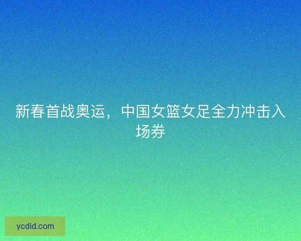新春首战奥运，中国女篮女足全力冲击入场券