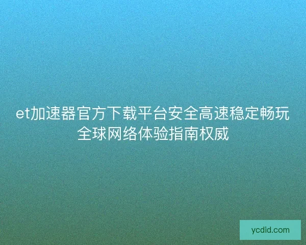 et加速器官方下载平台安全高速稳定畅玩全球网络体验指南权威