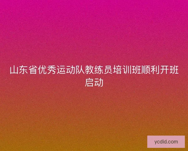 山东省优秀运动队教练员培训班顺利开班启动