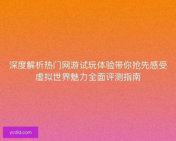 深度解析热门网游试玩体验带你抢先感受虚拟世界魅力全面评测指南