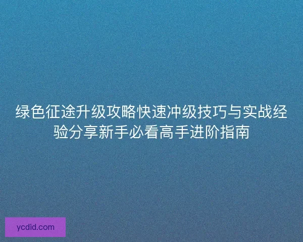 绿色征途升级攻略快速冲级技巧与实战经验分享新手必看高手进阶指南